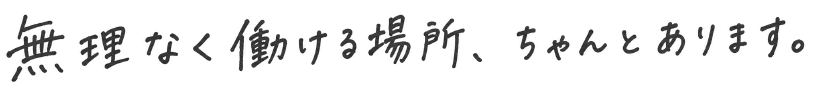 無理なく働ける場所、ちゃんとあります。